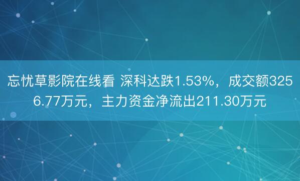 忘忧草影院在线看 深科达跌1.53%，成交额3256.77万元，主力资金净流出211.30万元
