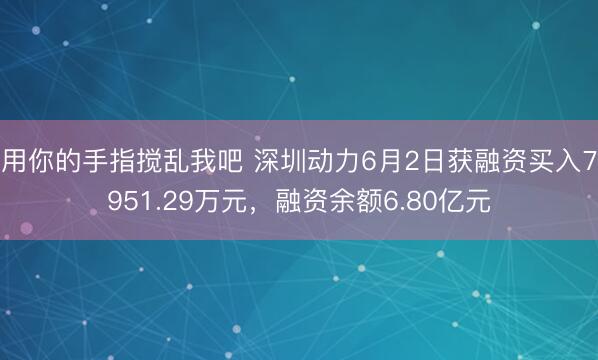用你的手指搅乱我吧 深圳动力6月2日获融资买入7951.29万元，融资余额6.80亿元