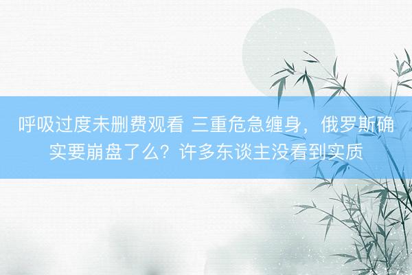 呼吸过度未删费观看 三重危急缠身，俄罗斯确实要崩盘了么？许多东谈主没看到实质