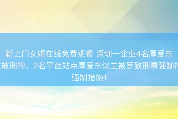 新上门女婿在线免费观看 深圳一企业4名厚爱东谈主被刑拘、2名平台站点厚爱东谈主被罗致刑事强制措施！