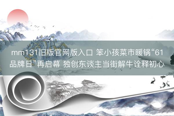 mm131旧版官网版入口 笨小孩菜市暖锅“61品牌日”再启幕 独创东谈主当街解牛诠释初心