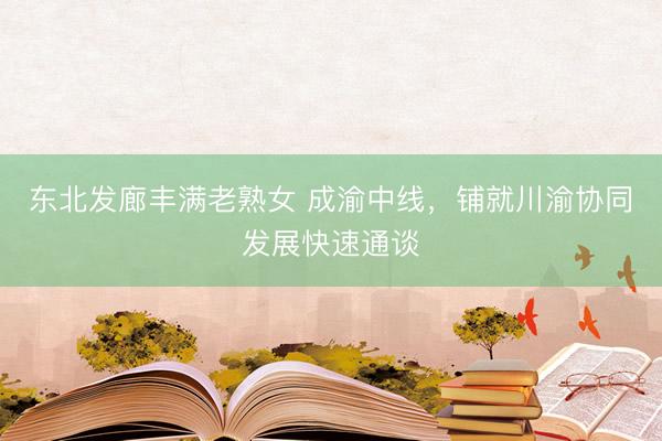 东北发廊丰满老熟女 成渝中线，铺就川渝协同发展快速通谈