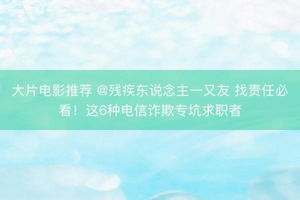 大片电影推荐 @残疾东说念主一又友 找责任必看！这6种电信诈欺专坑求职者