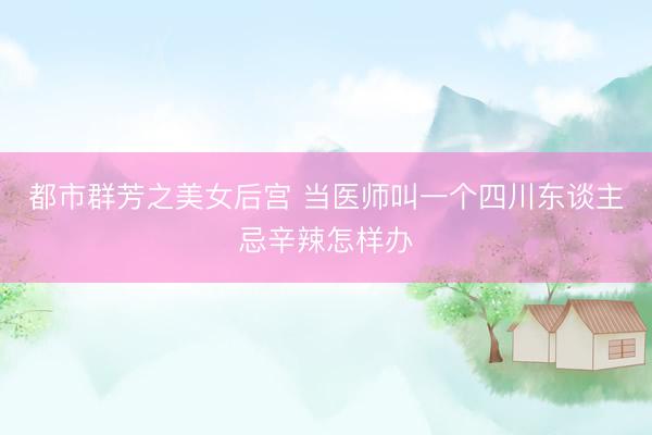 都市群芳之美女后宫 当医师叫一个四川东谈主忌辛辣怎样办
