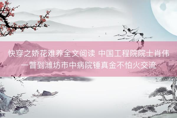 快穿之娇花难养全文阅读 中国工程院院士肖伟一瞥到潍坊市中病院锤真金不怕火交流