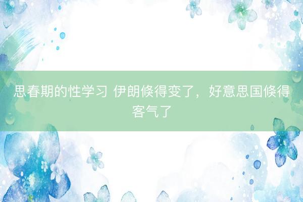 思春期的性学习 伊朗倏得变了，好意思国倏得客气了