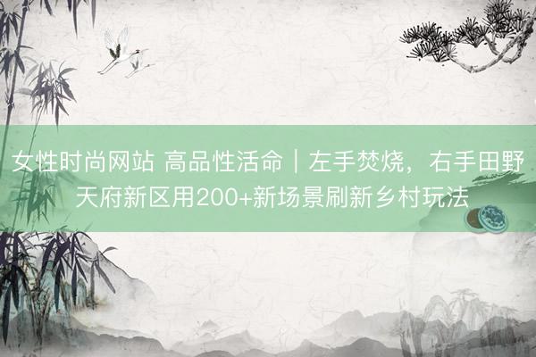 女性时尚网站 高品性活命｜左手焚烧，右手田野 天府新区用200+新场景刷新乡村玩法
