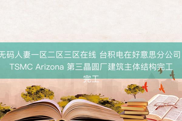 无码人妻一区二区三区在线 台积电在好意思分公司 TSMC Arizona 第三晶圆厂建筑主体结构完工