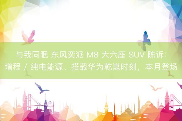与我同眠 东风奕派 M8 大六座 SUV 陈诉：增程 / 纯电能源、搭载华为乾崑时刻，本月登场