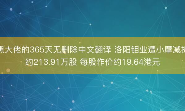 黑大佬的365天无删除中文翻译 洛阳钼业遭小摩减抓约213.91万股 每股作价约19.64港元