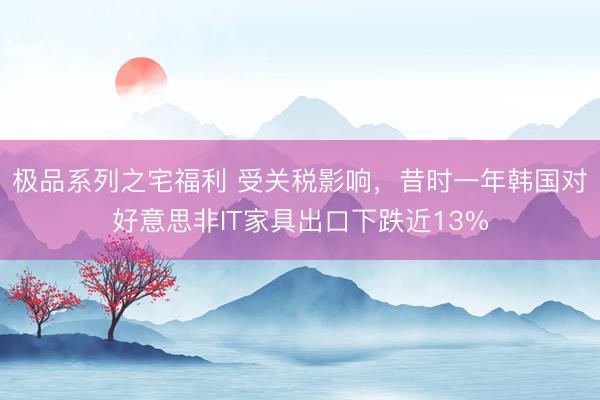 极品系列之宅福利 受关税影响，昔时一年韩国对好意思非IT家具出口下跌近13%