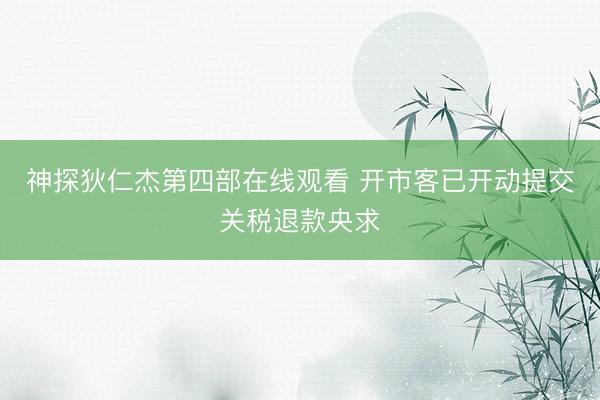 神探狄仁杰第四部在线观看 开市客已开动提交关税退款央求