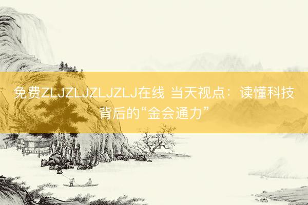 免费ZLJZLJZLJZLJ在线 当天视点:读懂科技背后的“金会通力”