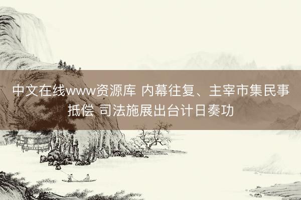 中文在线www资源库 内幕往复、主宰市集民事抵偿 司法施展出台计日奏功