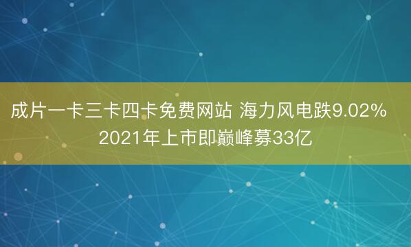 成片一卡三卡四卡免费网站 海力风电跌9.02%  2021年上市即巅峰募33亿