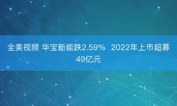 全美视频 华宝新能跌2.59%  2022年上市超募49亿元