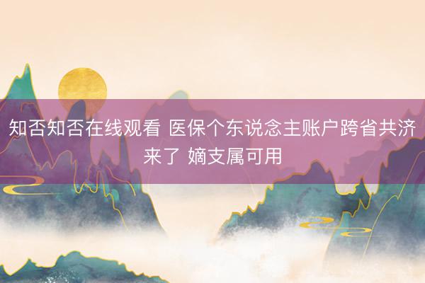 知否知否在线观看 医保个东说念主账户跨省共济来了 嫡支属可用