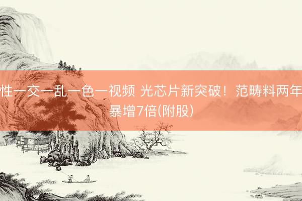 性一交一乱一色一视频 光芯片新突破！范畴料两年暴增7倍(附股)