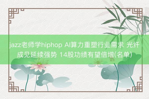 jazz老师学hiphop AI算力重塑行业需求 光纤成见延续强势 14股功绩有望倍增(名单)