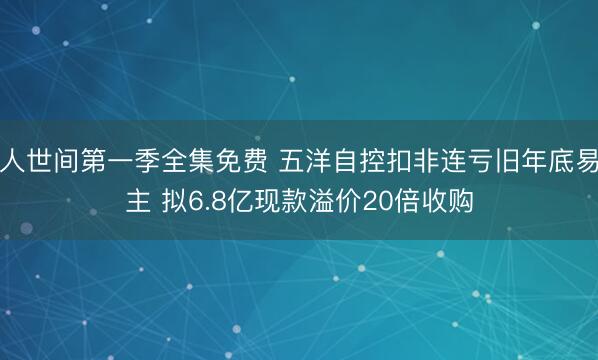 人世间第一季全集免费 五洋自控扣非连亏旧年底易主 拟6.8亿现款溢价20倍收购