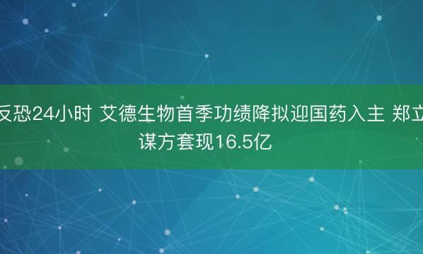 反恐24小时 艾德生物首季功绩降拟迎国药入主 郑立谋方套现16.5亿  ​