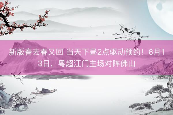 新版春去春又回 当天下昼2点驱动预约!6月13日,粤超江门主场对阵佛山