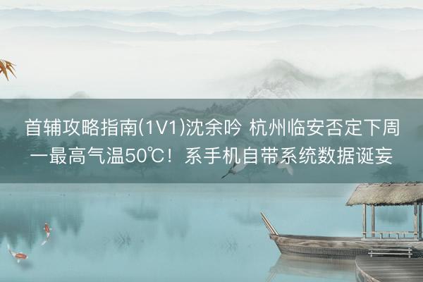 首辅攻略指南(1V1)沈余吟 杭州临安否定下周一最高气温50℃!系手机自带系统数据诞妄