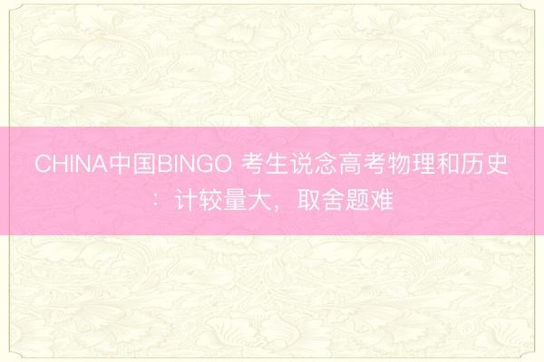 CHINA中国BINGO 考生说念高考物理和历史：计较量大，取舍题难
