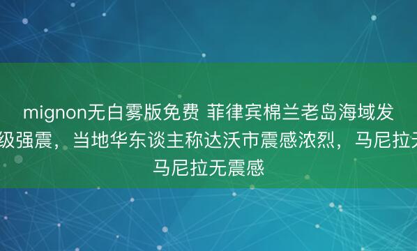 mignon无白雾版免费 菲律宾棉兰老岛海域发生7.9级强震，当地华东谈主称达沃市震感浓烈，马尼拉无震感