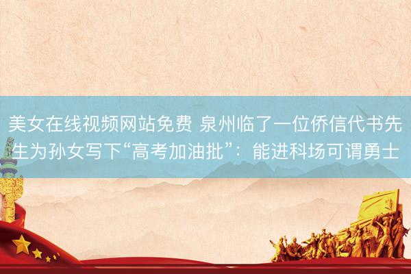美女在线视频网站免费 泉州临了一位侨信代书先生为孙女写下“高考加油批”：能进科场可谓勇士