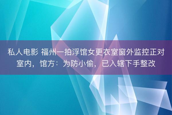私人电影 福州一拍浮馆女更衣室窗外监控正对室内，馆方：为防小偷，已入辖下手整改