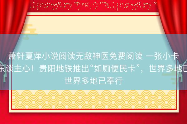 萧轩夏萍小说阅读无敌神医免费阅读 一张小卡片暖东谈主心！贵阳地铁推出“如厕便民卡”，世界多地已奉行