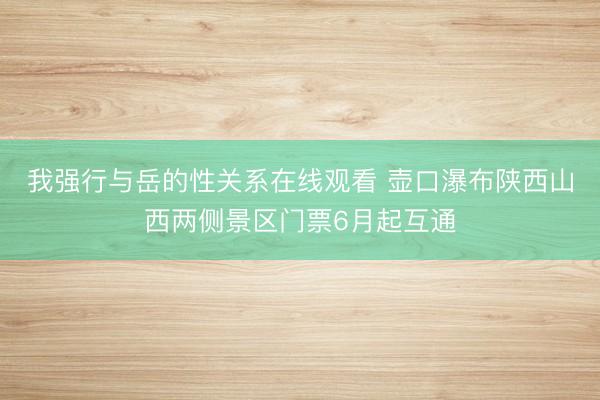 我强行与岳的性关系在线观看 壶口瀑布陕西山西两侧景区门票6月起互通