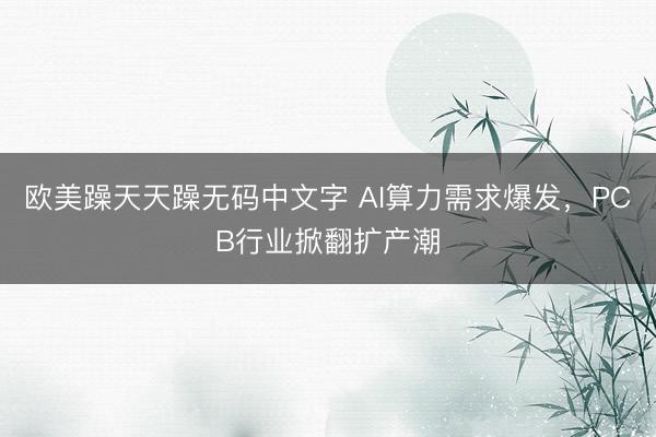欧美躁天天躁无码中文字 AI算力需求爆发，PCB行业掀翻扩产潮
