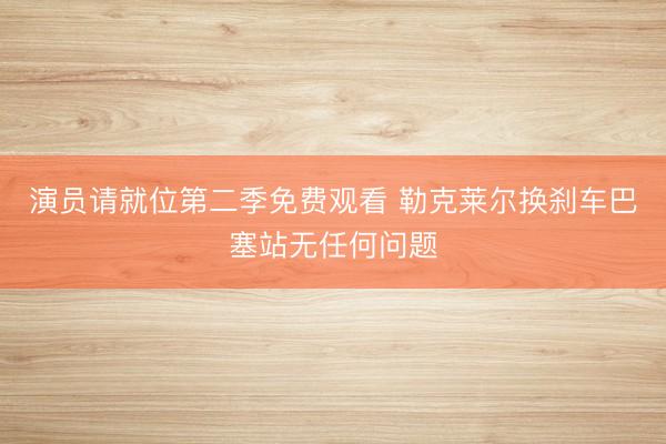 演员请就位第二季免费观看 勒克莱尔换刹车巴塞站无任何问题