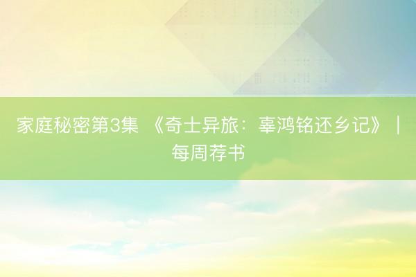 家庭秘密第3集 《奇士异旅：辜鸿铭还乡记》｜每周荐书