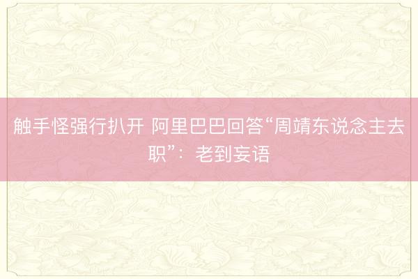 触手怪强行扒开 阿里巴巴回答“周靖东说念主去职”：老到妄语