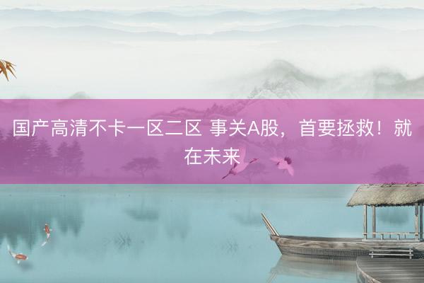 国产高清不卡一区二区 事关A股，首要拯救！就在未来