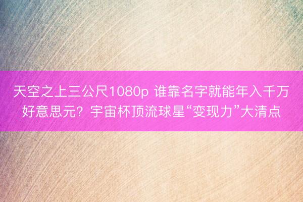 天空之上三公尺1080p 谁靠名字就能年入千万好意思元？宇宙杯顶流球星“变现力”大清点