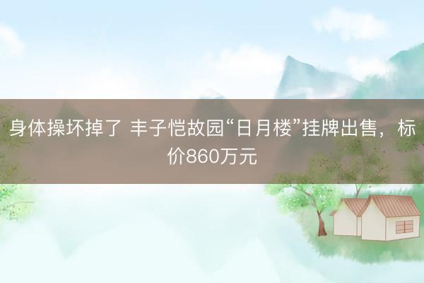 身体操坏掉了 丰子恺故园“日月楼”挂牌出售，标价860万元