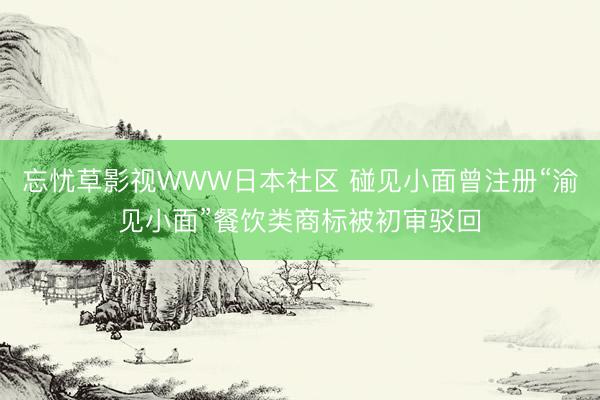 忘忧草影视WWW日本社区 碰见小面曾注册“渝见小面”餐饮类商标被初审驳回