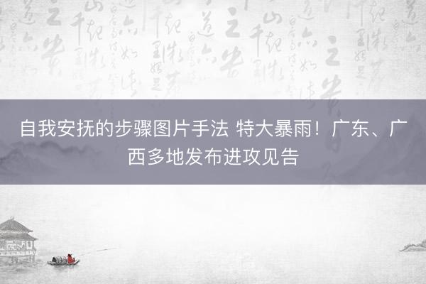 自我安抚的步骤图片手法 特大暴雨！广东、广西多地发布进攻见告
