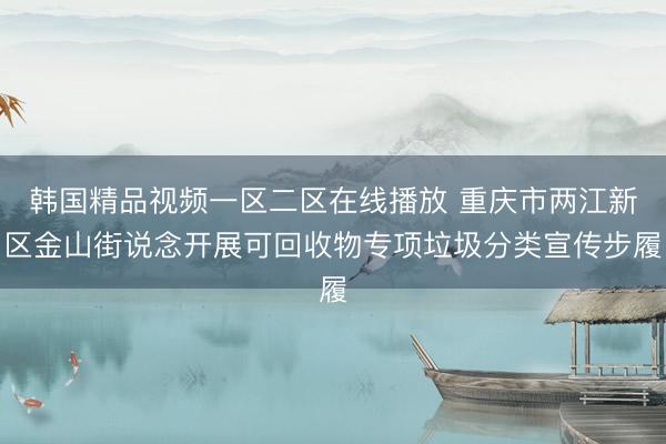 韩国精品视频一区二区在线播放 重庆市两江新区金山街说念开展可回收物专项垃圾分类宣传步履