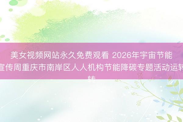 美女视频网站永久免费观看 2026年宇宙节能宣传周重庆市南岸区人人机构节能降碳专题活动运转