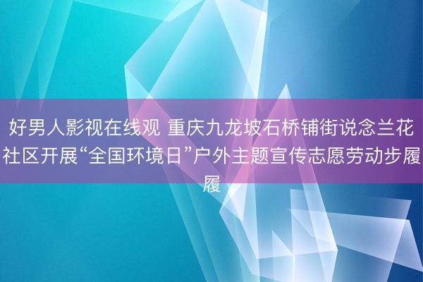 好男人影视在线观 重庆九龙坡石桥铺街说念兰花社区开展“全国环境日”户外主题宣传志愿劳动步履