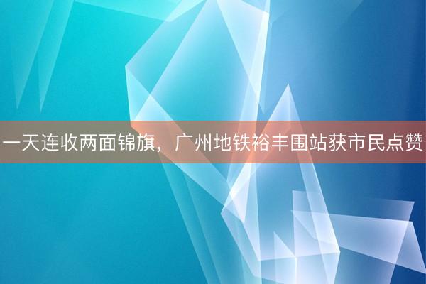 一天连收两面锦旗，广州地铁裕丰围站获市民点赞