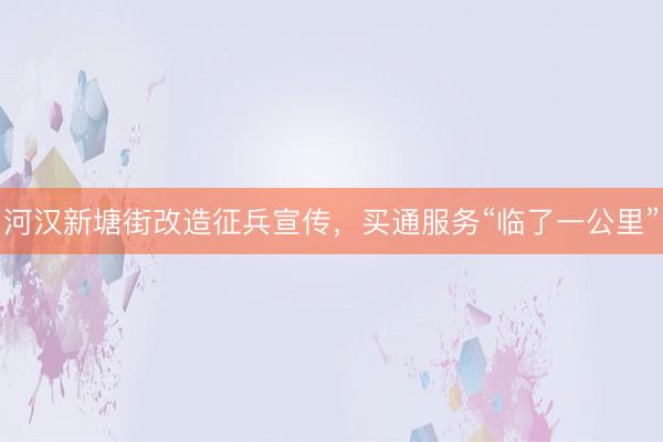 河汉新塘街改造征兵宣传，买通服务“临了一公里”