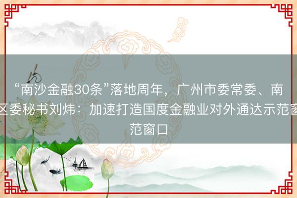 “南沙金融30条”落地周年，广州市委常委、南沙区委秘书刘炜：加速打造国度金融业对外通达示范窗口