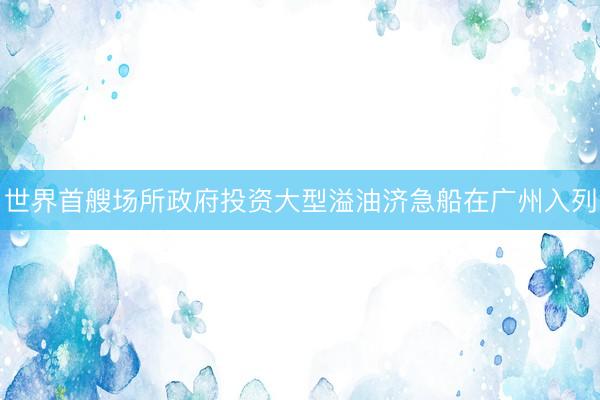 世界首艘场所政府投资大型溢油济急船在广州入列