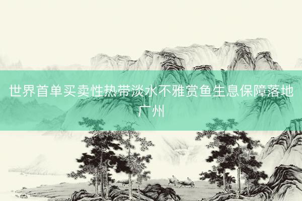 世界首单买卖性热带淡水不雅赏鱼生息保障落地广州